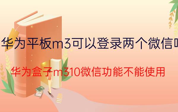 华为平板m3可以登录两个微信吗 华为盒子m310微信功能不能使用？